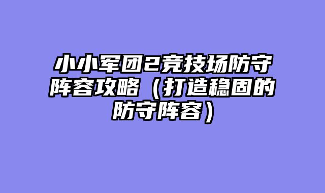 小小军团2竞技场防守阵容攻略（打造稳固的防守阵容）