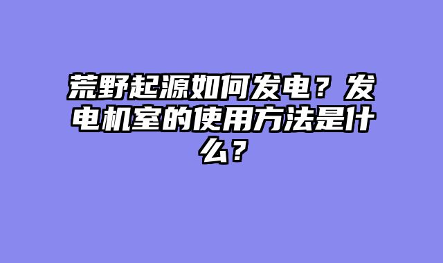 荒野起源如何发电？发电机室的使用方法是什么？