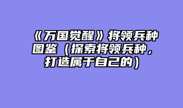 《万国觉醒》将领兵种图鉴（探索将领兵种，打造属于自己的）