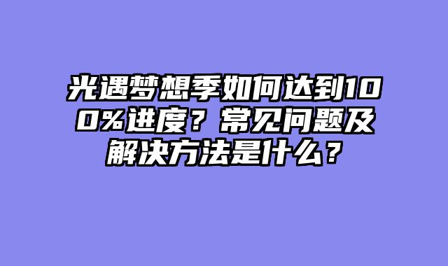 光遇梦想季如何达到100%进度？常见问题及解决方法是什么？