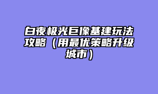 白夜极光巨像基建玩法攻略（用最优策略升级城市）