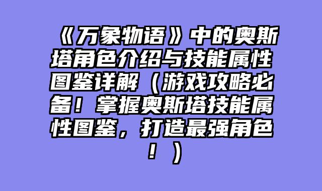 《万象物语》中的奥斯塔角色介绍与技能属性图鉴详解（游戏攻略必备！掌握奥斯塔技能属性图鉴，打造最强角色！）