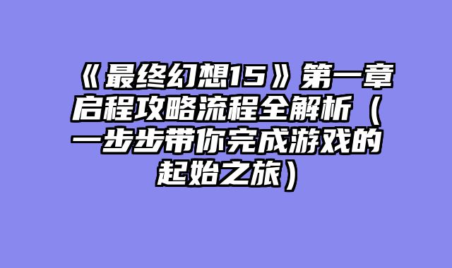 《最终幻想15》第一章启程攻略流程全解析（一步步带你完成游戏的起始之旅）