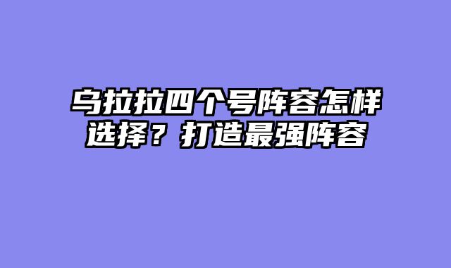 乌拉拉四个号阵容怎样选择?打造最强阵容