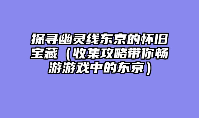 探寻幽灵线东京的怀旧宝藏（收集攻略带你畅游游戏中的东京）