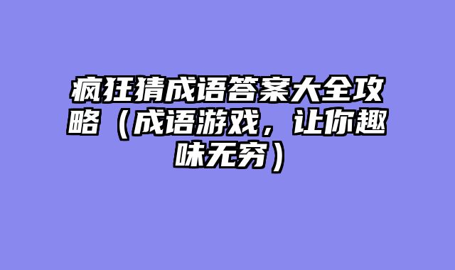 疯狂猜成语答案大全攻略（成语游戏，让你趣味无穷）