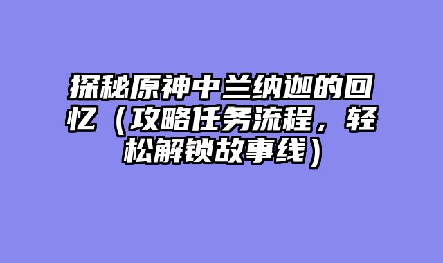探秘原神中兰纳迦的回忆（攻略任务流程，轻松解锁故事线）