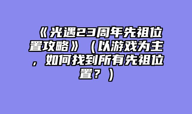 《光遇23周年先祖位置攻略》（以游戏为主，如何找到所有先祖位置？）