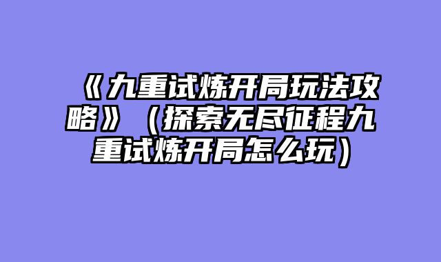 《九重试炼开局玩法攻略》(探索无尽征程九重试炼开局怎么玩)