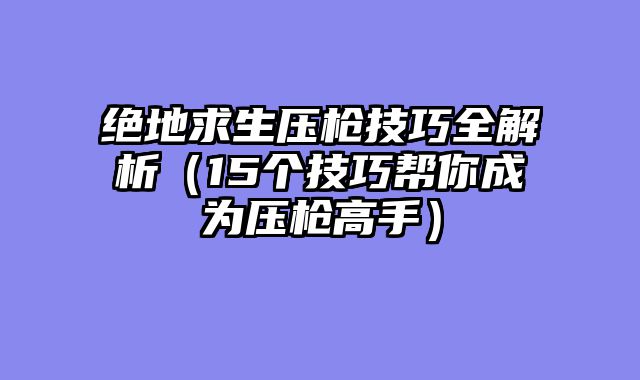 绝地求生压枪技巧全解析（15个技巧帮你成为压枪高手）