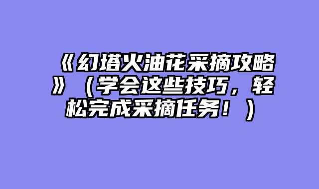 《幻塔火油花采摘攻略》（学会这些技巧，轻松完成采摘任务！）