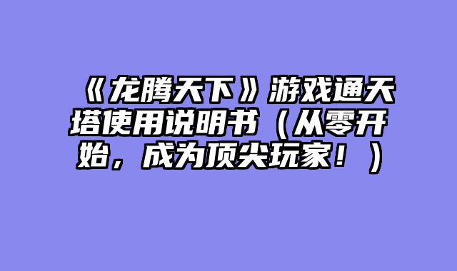 《龙腾天下》游戏通天塔使用说明书（从零开始，成为顶尖玩家！）