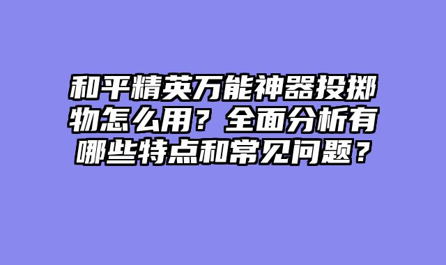 和平精英万能神器投掷物怎么用?全面分析有哪些特点和常见问题?