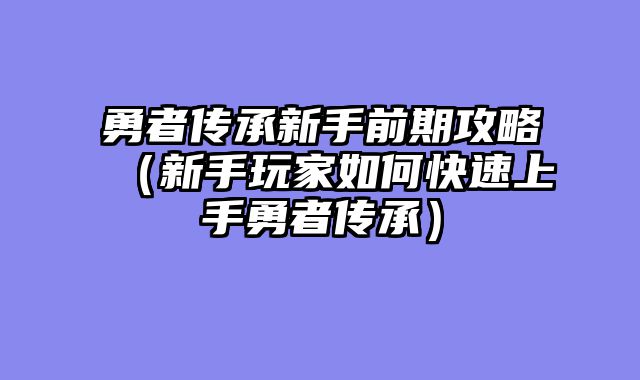 勇者传承新手前期攻略（新手玩家如何快速上手勇者传承）