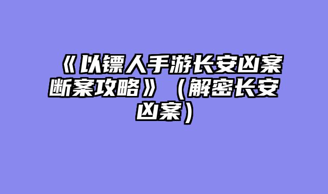 《以镖人手游长安凶案断案攻略》（解密长安凶案）
