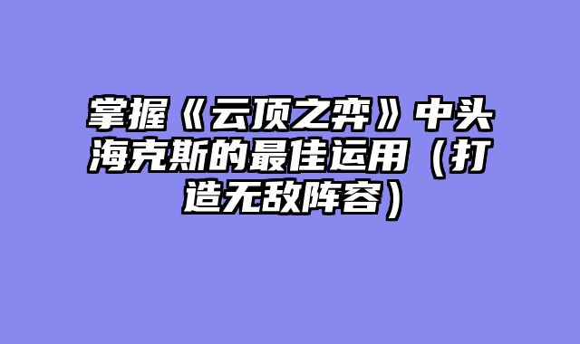 掌握《云顶之弈》中头海克斯的最佳运用（打造无敌阵容）