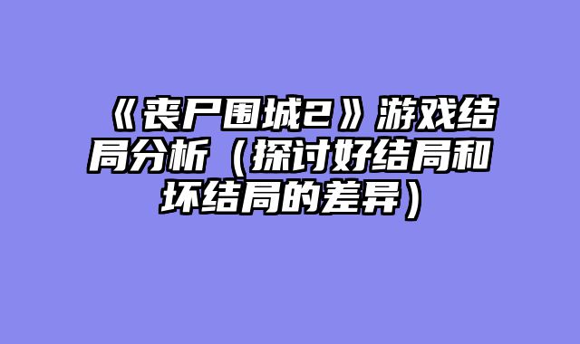 《丧尸围城2》游戏结局分析（探讨好结局和坏结局的差异）