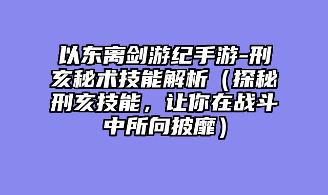 以东离剑游纪手游-刑亥秘术技能解析（探秘刑亥技能，让你在战斗中所向披靡）
