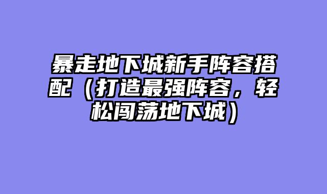 暴走地下城新手阵容搭配（打造最强阵容，轻松闯荡地下城）