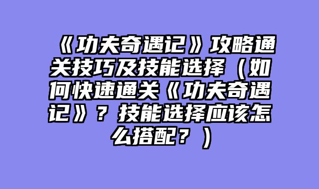 《功夫奇遇记》攻略通关技巧及技能选择(如何快速通关《功夫奇遇记》?技能选择应该怎么搭配?)