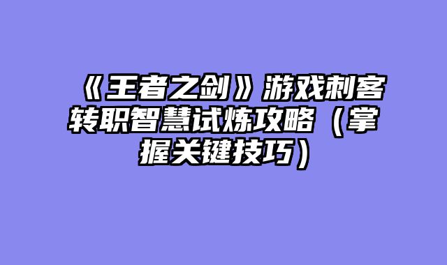 《王者之剑》游戏刺客转职智慧试炼攻略（掌握关键技巧）
