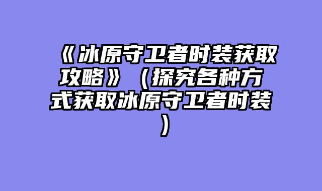 《冰原守卫者时装获取攻略》（探究各种方式获取冰原守卫者时装）