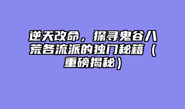 逆天改命，探寻鬼谷八荒各流派的独门秘籍（重磅揭秘）