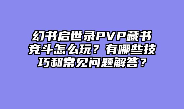 幻书启世录PVP藏书竞斗怎么玩？有哪些技巧和常见问题解答？