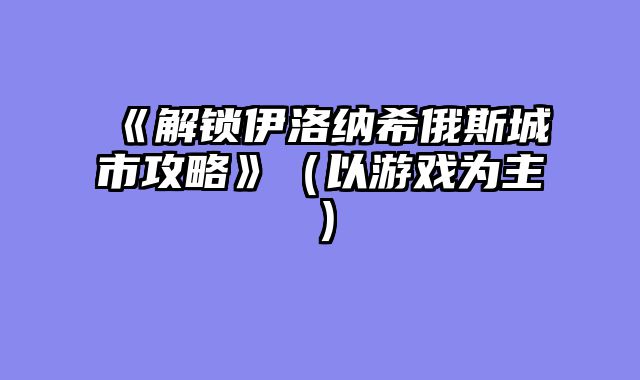 《解锁伊洛纳希俄斯城市攻略》（以游戏为主）