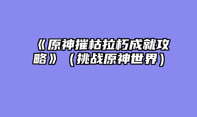 《原神摧枯拉朽成就攻略》（挑战原神世界）