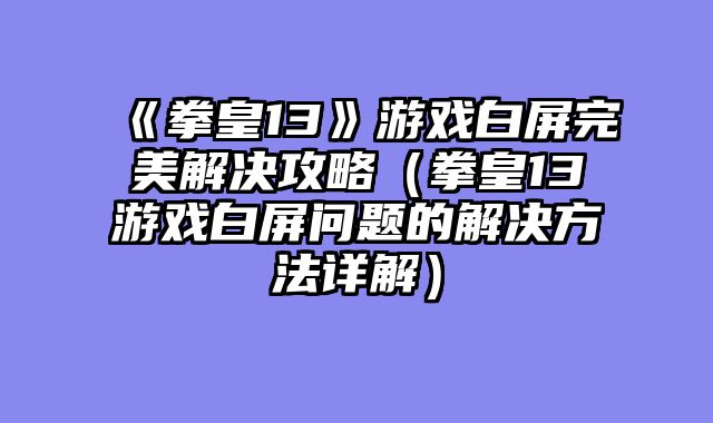 《拳皇13》游戏白屏完美解决攻略（拳皇13游戏白屏问题的解决方法详解）