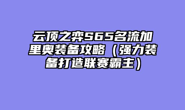 云顶之弈S65名流加里奥装备攻略（强力装备打造联赛霸主）