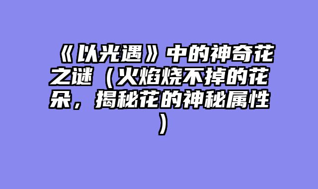 《以光遇》中的神奇花之谜（火焰烧不掉的花朵，揭秘花的神秘属性）