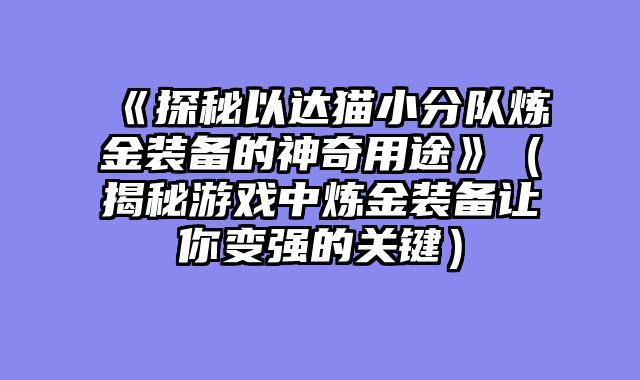 《探秘以达猫小分队炼金装备的神奇用途》（揭秘游戏中炼金装备让你变强的关键）