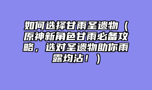 如何选择甘雨圣遗物（原神新角色甘雨必备攻略，选对圣遗物助你雨露均沾！）