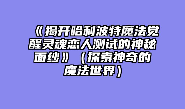 《揭开哈利波特魔法觉醒灵魂恋人测试的神秘面纱》（探索神奇的魔法世界）