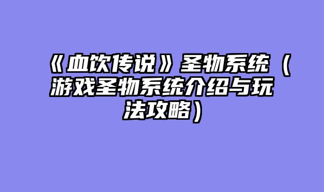 《血饮传说》圣物系统（游戏圣物系统介绍与玩法攻略）