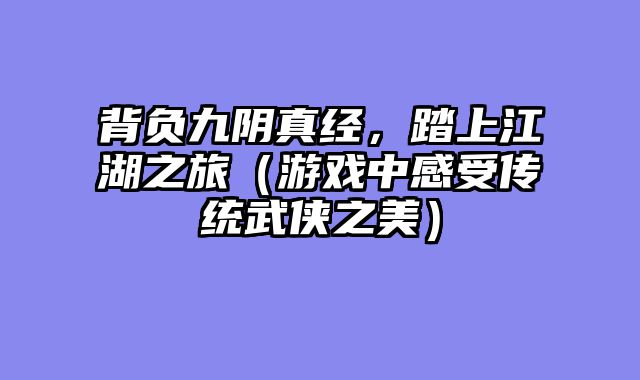 背负九阴真经，踏上江湖之旅（游戏中感受传统武侠之美）