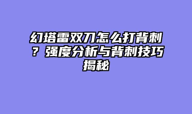 幻塔雷双刀怎么打背刺？强度分析与背刺技巧揭秘