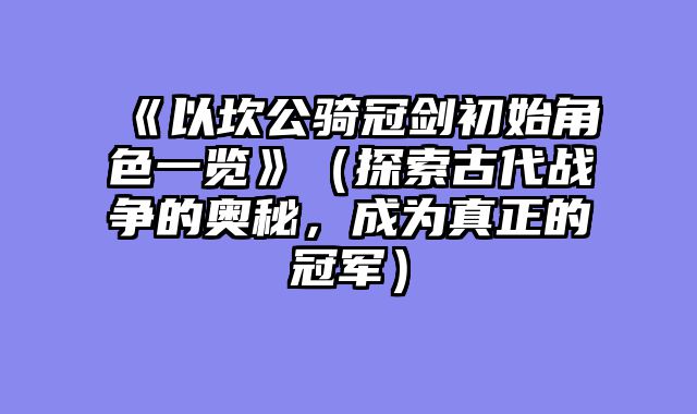 《以坎公骑冠剑初始角色一览》（探索古代战争的奥秘，成为真正的冠军）