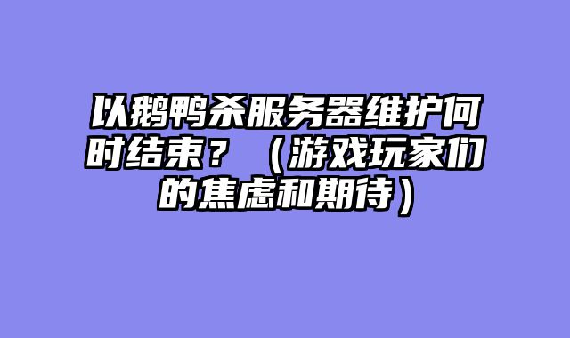以鹅鸭杀服务器维护何时结束？（游戏玩家们的焦虑和期待）