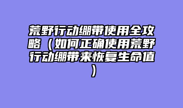 荒野行动绷带使用全攻略（如何正确使用荒野行动绷带来恢复生命值）