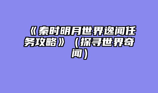 《秦时明月世界逸闻任务攻略》（探寻世界奇闻）