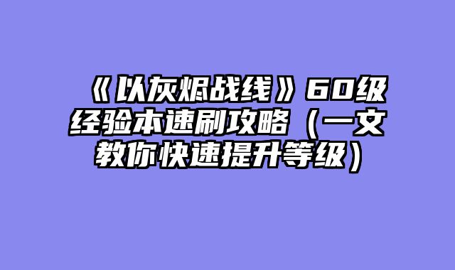 《以灰烬战线》60级经验本速刷攻略（一文教你快速提升等级）