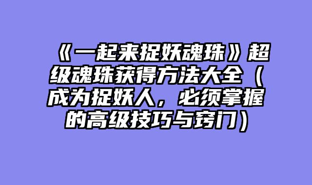 《一起来捉妖魂珠》超级魂珠获得方法大全（成为捉妖人，必须掌握的高级技巧与窍门）