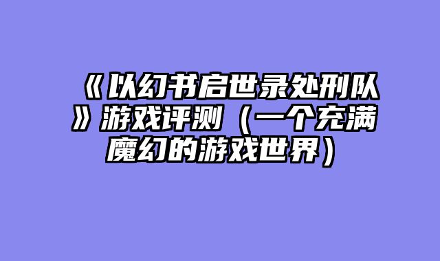 《以幻书启世录处刑队》游戏评测（一个充满魔幻的游戏世界）