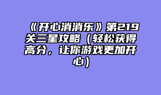 《开心消消乐》第219关三星攻略（轻松获得高分，让你游戏更加开心）