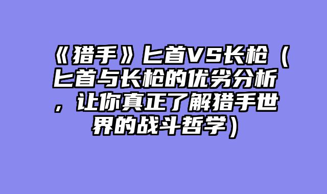 《猎手》匕首VS长枪（匕首与长枪的优劣分析，让你真正了解猎手世界的战斗哲学）