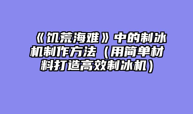 《饥荒海难》中的制冰机制作方法(用简单材料打造高效制冰机)