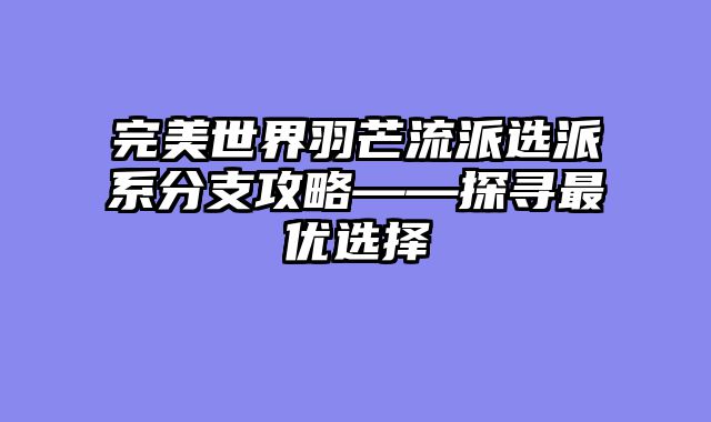 完美世界羽芒流派选派系分支攻略——探寻最优选择